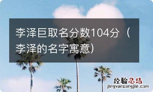 李泽的名字寓意 李泽巨取名分数104分