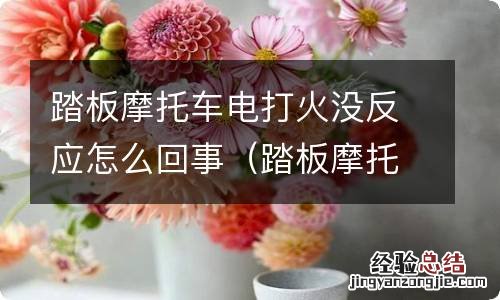 踏板摩托车电子打火没反应是怎么回事 踏板摩托车电打火没反应怎么回事