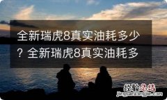 全新瑞虎8真实油耗多少? 全新瑞虎8真实油耗多少公里