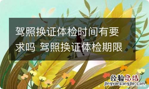 驾照换证体检时间有要求吗 驾照换证体检期限