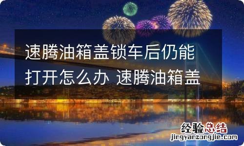 速腾油箱盖锁车后仍能打开怎么办 速腾油箱盖锁车后仍能打开怎么办呢