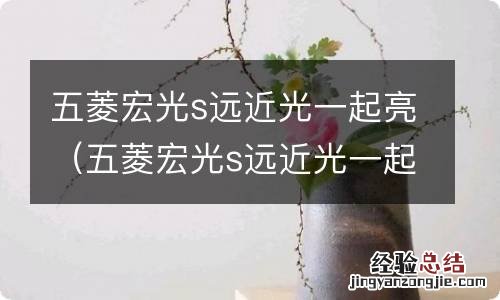 五菱宏光s远近光一起亮方法 五菱宏光s远近光一起亮