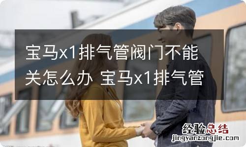 宝马x1排气管阀门不能关怎么办 宝马x1排气管阀门不关闭