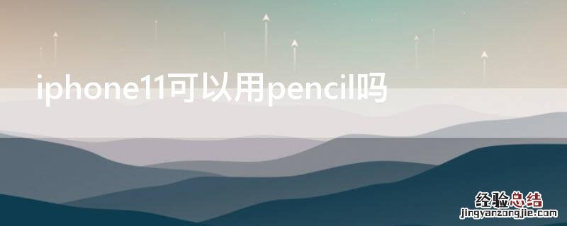 iPhone11可以用pencil吗 iPhone11能用pencil