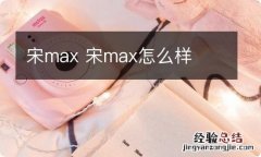 宋max 宋max怎么样