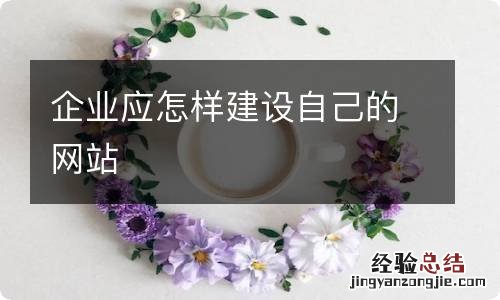 企业应怎样建设自己的网站