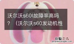 沃尔沃s60发动机性能降低故障 沃尔沃s60l故障率高吗？