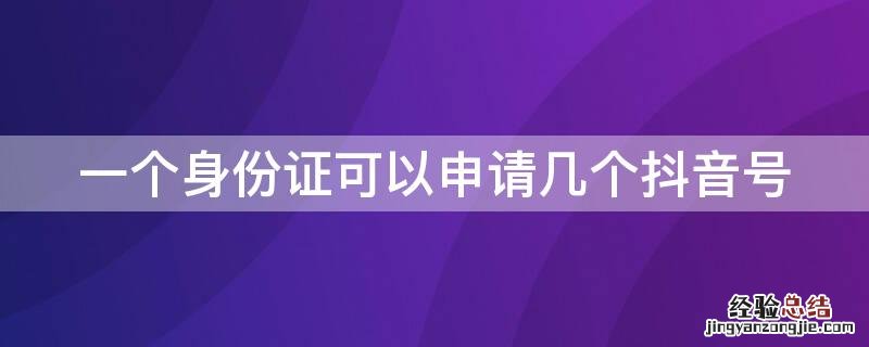 一个身份证可以申请几个抖音号 一个身份证可以申请几个抖音号?