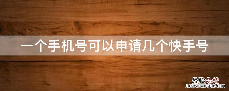 一个手机能申请几个快手号 一个手机号可以申请几个快手号