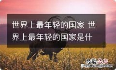 世界上最年轻的国家 世界上最年轻的国家是什么