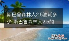 斯巴鲁森林人2.5油耗多少 斯巴鲁森林人2.5的油耗