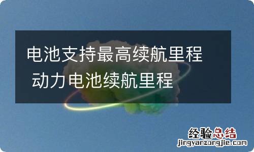 电池支持最高续航里程 动力电池续航里程