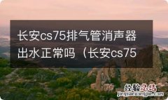 长安cs75水箱怎样排气 长安cs75排气管消声器出水正常吗