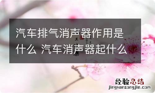 汽车排气消声器作用是什么 汽车消声器起什么作用