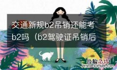 b2驾驶证吊销后可以从b2开始考吗 交通新规b2吊销还能考b2吗