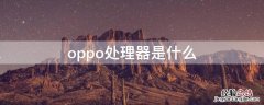 oppo处理器是什么处理器 oppo处理器是什么