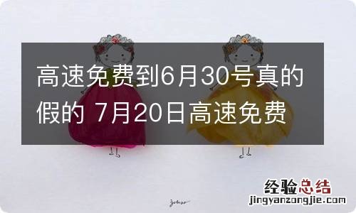 高速免费到6月30号真的假的 7月20日高速免费是真的吗