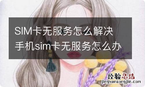 SIM卡无服务怎么解决 手机sim卡无服务怎么办