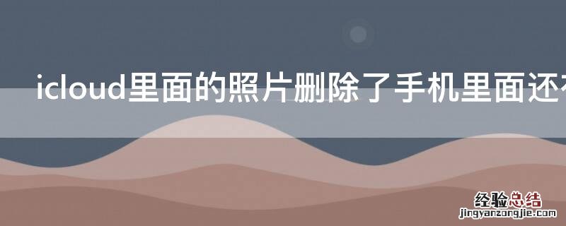 icloud里面的照片删除了手机里面还有吗