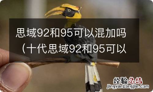 十代思域92和95可以混加吗 思域92和95可以混加吗