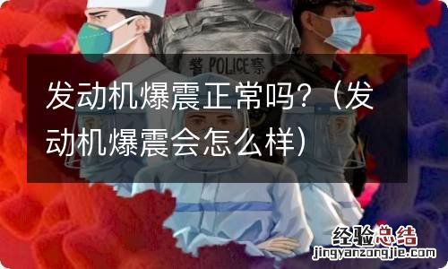 发动机爆震会怎么样 发动机爆震正常吗?