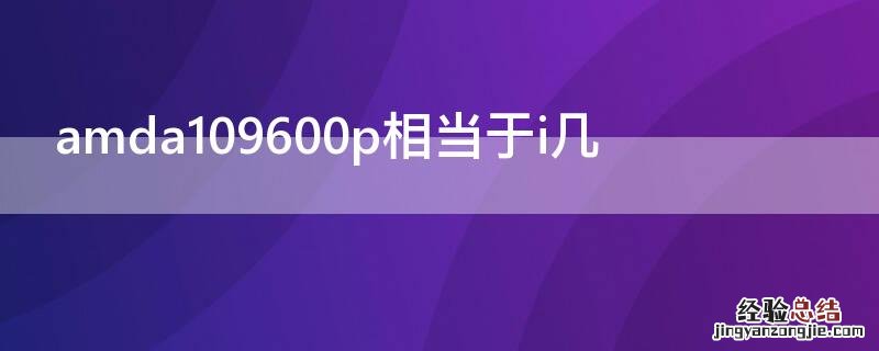 amda109600p处理器相当于i几 amda109600p相当于i几