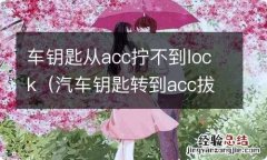 汽车钥匙转到acc拔不出来 车钥匙从acc拧不到lock