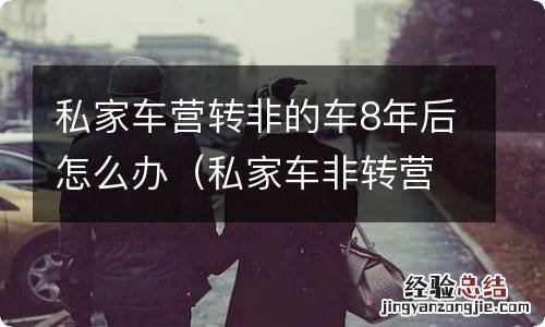 私家车非转营还能在转非吗 私家车营转非的车8年后怎么办