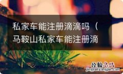 马鞍山私家车能注册滴滴吗 私家车能注册滴滴吗