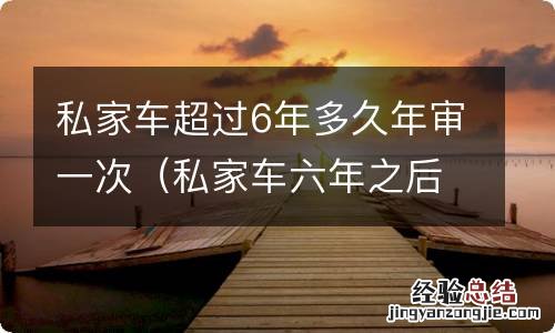 私家车六年之后多久审一次 私家车超过6年多久年审一次