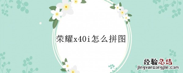 荣耀x40i怎么拼图 荣耀x10怎么拼长图