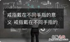 戒指戴在不同手指的意义 戒指戴在不同手指的意义介绍