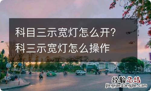 科目三示宽灯怎么开? 科三示宽灯怎么操作