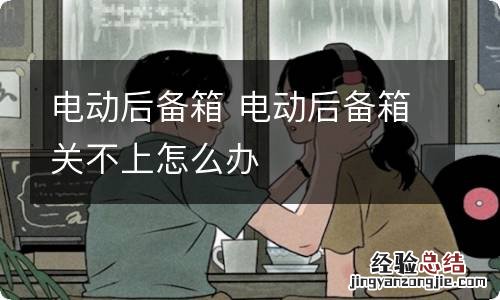 电动后备箱 电动后备箱关不上怎么办