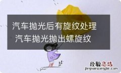 汽车抛光后有旋纹处理 汽车抛光抛出螺旋纹