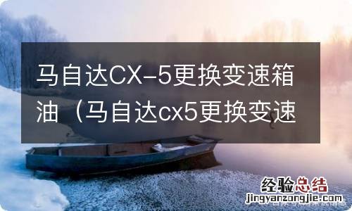 马自达cx5更换变速箱油视频 马自达CX-5更换变速箱油