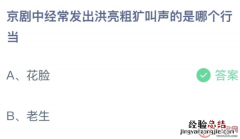 蚂蚁庄园今日答案最新5.9：京剧中经常发出洪亮粗犷叫声的是哪个行当？花脸还是老生