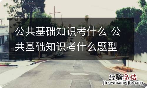 公共基础知识考什么 公共基础知识考什么题型