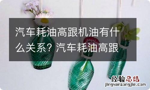 汽车耗油高跟机油有什么关系? 汽车耗油高跟机油有什么关系吗