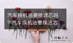 汽车换机油要换滤芯吗? 汽车换机油要换滤芯吗多少钱