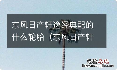 东风日产轩逸经典配的什么轮胎型号 东风日产轩逸经典配的什么轮胎