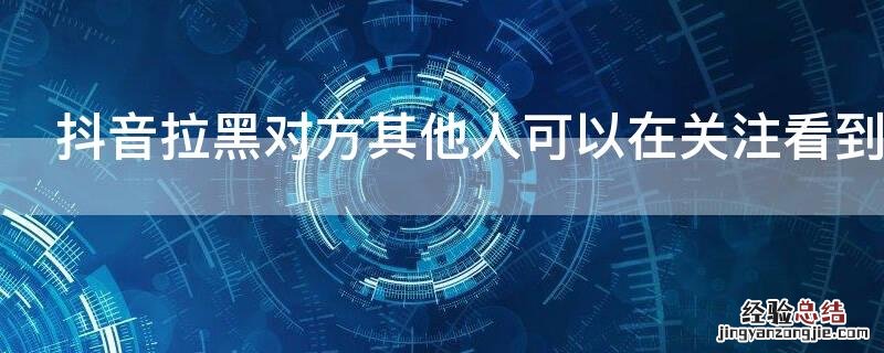 抖音拉黑对方其他人可以在关注看到吗