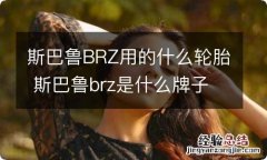 斯巴鲁BRZ用的什么轮胎 斯巴鲁brz是什么牌子