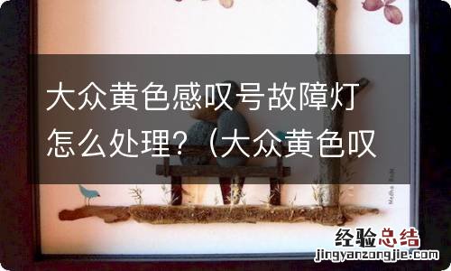 大众黄色叹号故障灯是什么意思 大众黄色感叹号故障灯怎么处理?