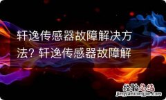 轩逸传感器故障解决方法? 轩逸传感器故障解决方法有哪些