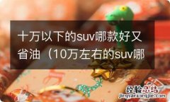 10万左右的suv哪款比较省油又结实耐用 十万以下的suv哪款好又省油