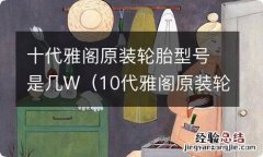 10代雅阁原装轮胎什么牌子 十代雅阁原装轮胎型号是几W