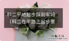 科二在平路上起步要踩刹车吗 科二平地起步踩刹车吗