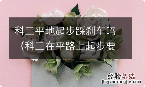 科二在平路上起步要踩刹车吗 科二平地起步踩刹车吗