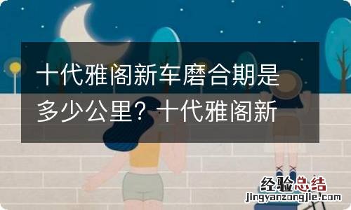 十代雅阁新车磨合期是多少公里? 十代雅阁新车磨合期注意事项